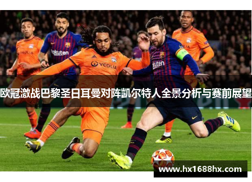 欧冠激战巴黎圣日耳曼对阵凯尔特人全景分析与赛前展望