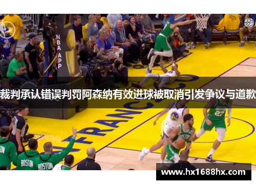 裁判承认错误判罚阿森纳有效进球被取消引发争议与道歉