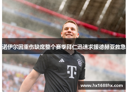 诺伊尔因重伤缺席整个赛季拜仁迅速求援德赫亚救急