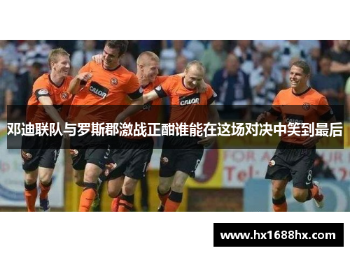 邓迪联队与罗斯郡激战正酣谁能在这场对决中笑到最后
