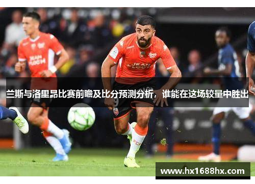 兰斯与洛里昂比赛前瞻及比分预测分析，谁能在这场较量中胜出