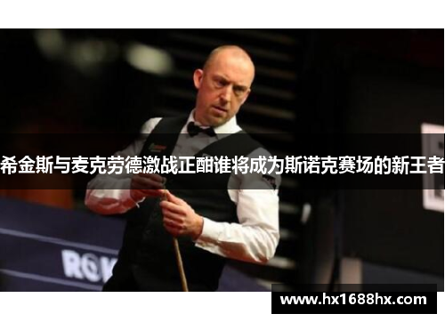 希金斯与麦克劳德激战正酣谁将成为斯诺克赛场的新王者