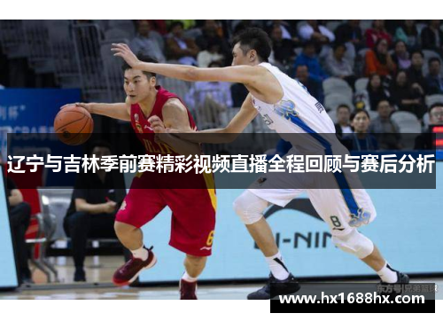 辽宁与吉林季前赛精彩视频直播全程回顾与赛后分析