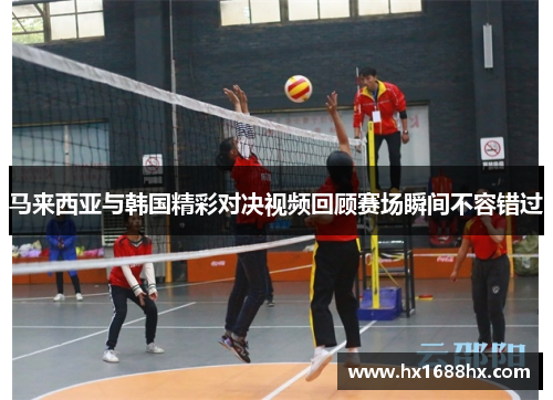 马来西亚与韩国精彩对决视频回顾赛场瞬间不容错过