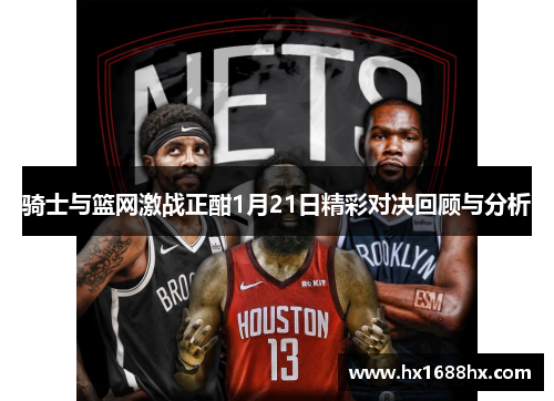 骑士与篮网激战正酣1月21日精彩对决回顾与分析