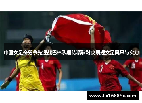 中国女足奋勇争先迎战巴林队期待精彩对决展现女足风采与实力