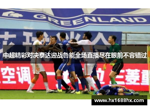 中超精彩对决泰达迎战鲁能全场直播尽在眼前不容错过