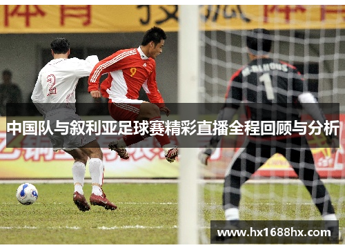 中国队与叙利亚足球赛精彩直播全程回顾与分析