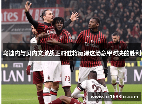乌迪内与贝内文激战正酣谁将赢得这场意甲对决的胜利