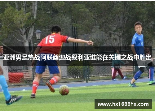 亚洲男足热战阿联酋迎战叙利亚谁能在关键之战中胜出