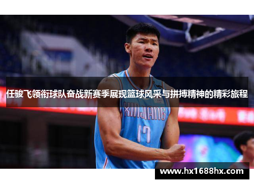 任骏飞领衔球队奋战新赛季展现篮球风采与拼搏精神的精彩旅程
