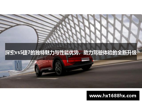 探索vs5捷7的独特魅力与性能优势，助力驾驶体验的全新升级