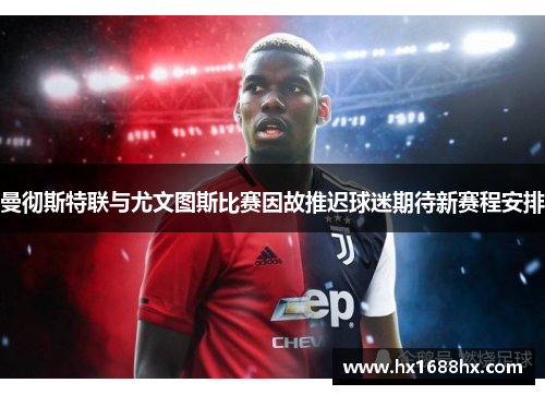 曼彻斯特联与尤文图斯比赛因故推迟球迷期待新赛程安排