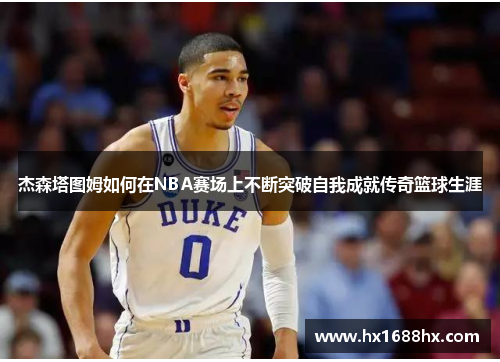 杰森塔图姆如何在NBA赛场上不断突破自我成就传奇篮球生涯